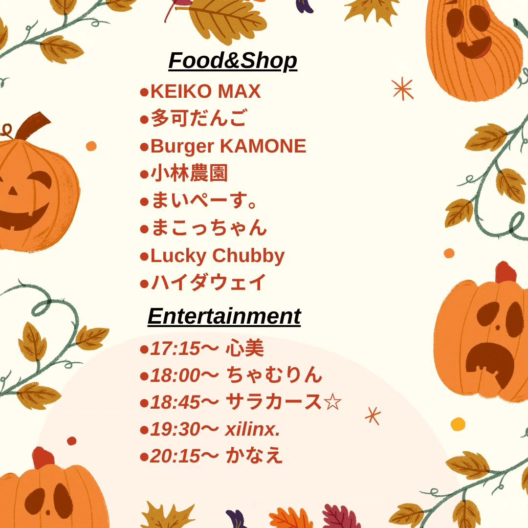 Food&Shop
●KEIKO MAX
●多可だんご
●Burger KAMONE
●小林農園
●まいぺーす。
●まこっちゃん
●Lucky Chubby 
●ハイダウェイ

Entertainment
●17:15～心美
●18:00～ちゃむりん
●18:15～サラカース☆
●19:30～xilinx.
●20:15～かなえ