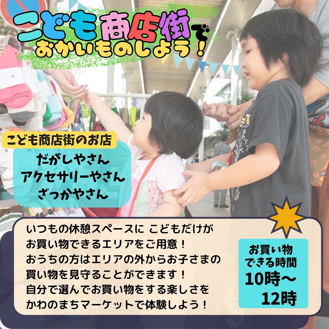 こども商店街で
おかいものしよう！

こども商店街のお店
だがしやさん
アクセサリーやさん
ざっかやさん

いつもの休憩スペースにこどもだけが
お買い物できるエリアをご用意！
おうちの方はエリアの外からお子さまの買い物を見守ることができます！
自分で選んでお買い物をする楽しさを
かわのまちマーケットで体験しよう！

お買い物できる時間
10時～12時